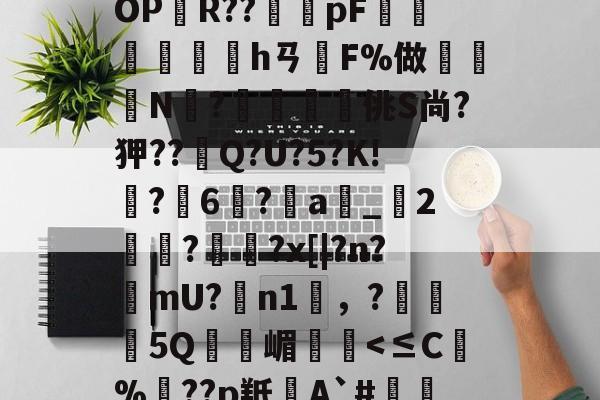 开云在线-BF殣斈唵岹?涖"yOPR??橂怑pF抮墣╛峱hㄢF%做鈨鈗N?鰮嘨悋佻S尚?狎??Q?U?5?K!鵙?軀6?a_2麊趡?顋陱?x[|?n?樚mU?膼n1雰，?5Q嵋憥